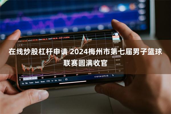 在线炒股杠杆申请 2024梅州市第七届男子篮球联赛圆满收官
