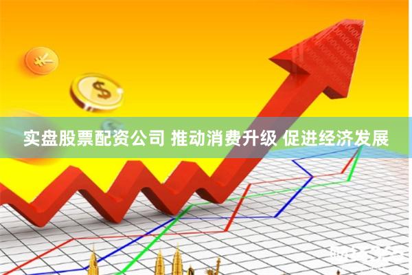 实盘股票配资公司 推动消费升级 促进经济发展