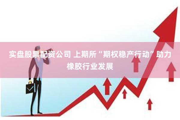 实盘股票配资公司 上期所“期权稳产行动”助力橡胶行业发展