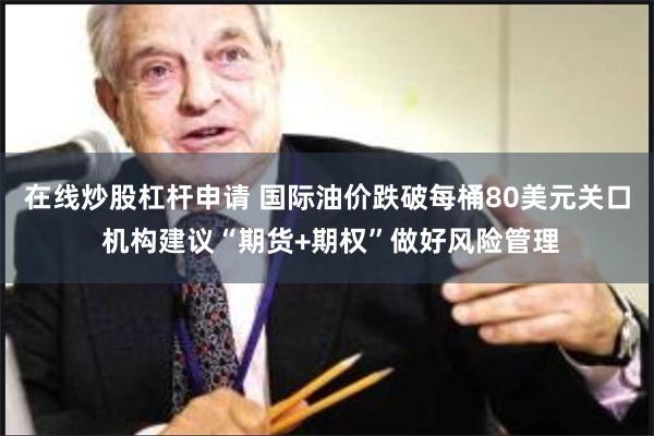 在线炒股杠杆申请 国际油价跌破每桶80美元关口 机构建议“期货+期权”做好风险管理