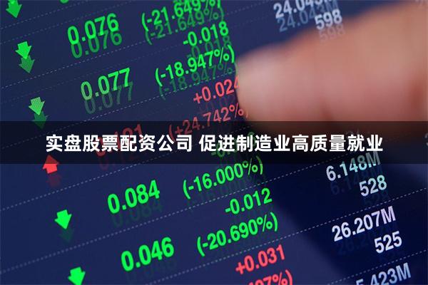 实盘股票配资公司 促进制造业高质量就业
