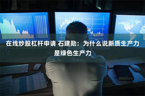 在线炒股杠杆申请 石建勋：为什么说新质生产力是绿色生产力