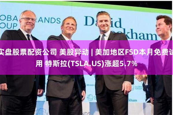 实盘股票配资公司 美股异动 | 美加地区FSD本月免费试用 特斯拉(TSLA.US)涨超5.7%