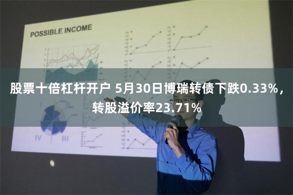 股票十倍杠杆开户 5月30日博瑞转债下跌0.33%，转股溢价率23.71%