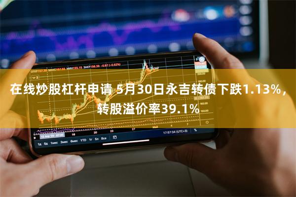 在线炒股杠杆申请 5月30日永吉转债下跌1.13%，转股溢价率39.1%