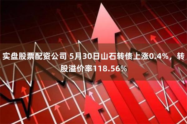 实盘股票配资公司 5月30日山石转债上涨0.4%，转股溢价率118.56%