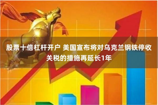 股票十倍杠杆开户 美国宣布将对乌克兰钢铁停收关税的措施再延长1年