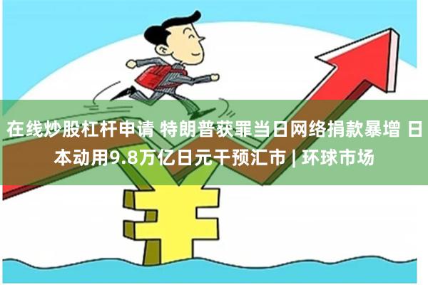 在线炒股杠杆申请 特朗普获罪当日网络捐款暴增 日本动用9.8万亿日元干预汇市 | 环球市场