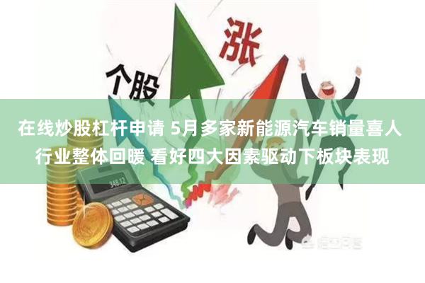 在线炒股杠杆申请 5月多家新能源汽车销量喜人 行业整体回暖 看好四大因素驱动下板块表现