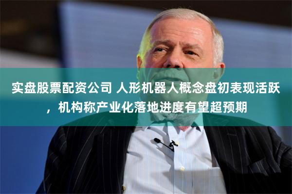 实盘股票配资公司 人形机器人概念盘初表现活跃，机构称产业化落地进度有望超预期