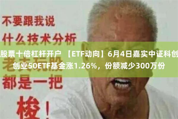 股票十倍杠杆开户 【ETF动向】6月4日嘉实中证科创创业50ETF基金涨1.26%，份额减少300万份