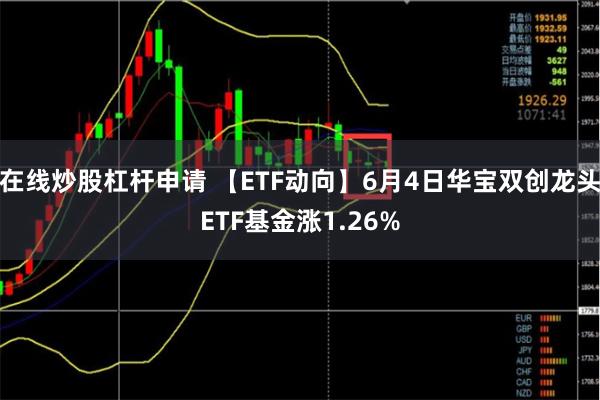 在线炒股杠杆申请 【ETF动向】6月4日华宝双创龙头ETF基金涨1.26%