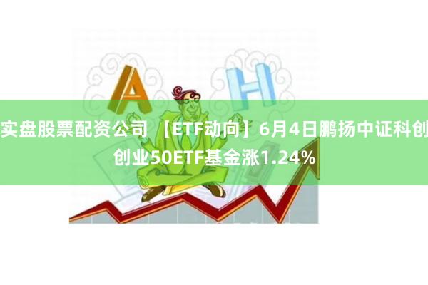 实盘股票配资公司 【ETF动向】6月4日鹏扬中证科创创业50ETF基金涨1.24%