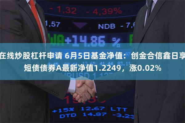 在线炒股杠杆申请 6月5日基金净值：创金合信鑫日享短债债券A最新净值1.2249，涨0.02%