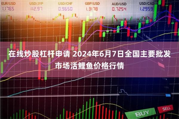 在线炒股杠杆申请 2024年6月7日全国主要批发市场活鲤鱼价格行情