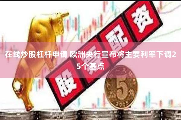 在线炒股杠杆申请 欧洲央行宣布将主要利率下调25个基点