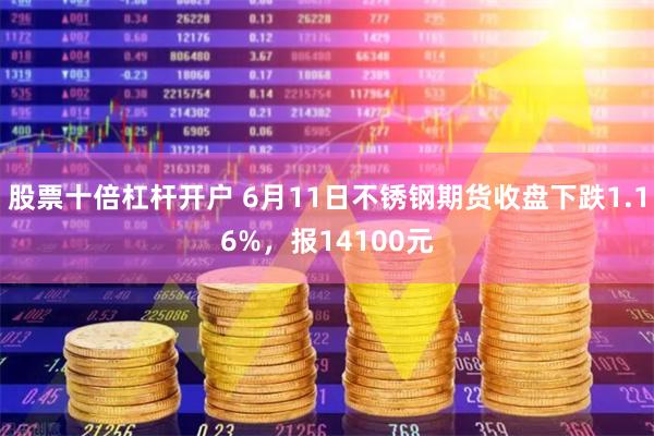 股票十倍杠杆开户 6月11日不锈钢期货收盘下跌1.16%，报14100元