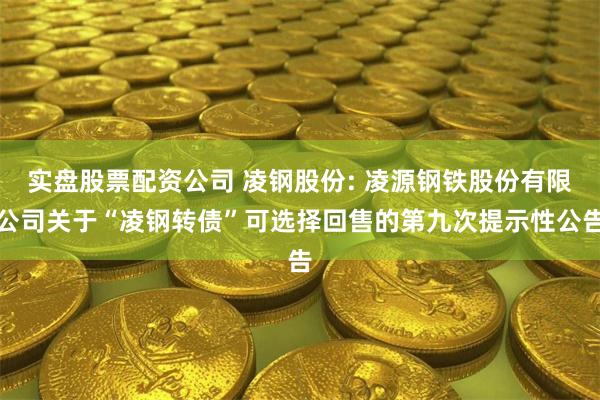实盘股票配资公司 凌钢股份: 凌源钢铁股份有限公司关于“凌钢转债”可选择回售的第九次提示性公告