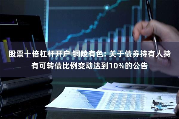 股票十倍杠杆开户 铜陵有色: 关于债券持有人持有可转债比例变动达到10%的公告