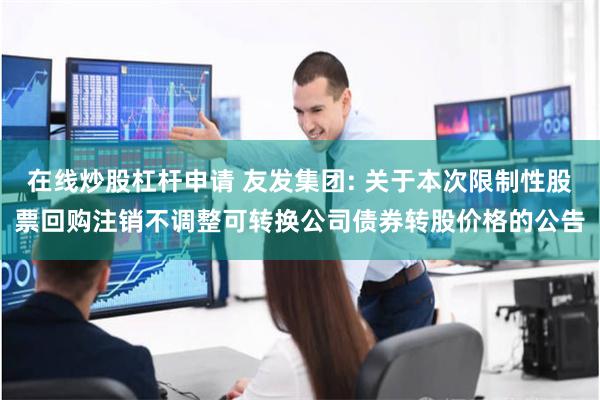 在线炒股杠杆申请 友发集团: 关于本次限制性股票回购注销不调整可转换公司债券转股价格的公告