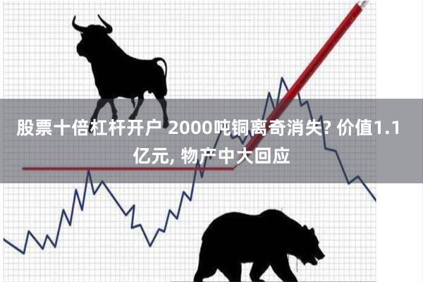 股票十倍杠杆开户 2000吨铜离奇消失? 价值1.1 亿元, 物产中大回应