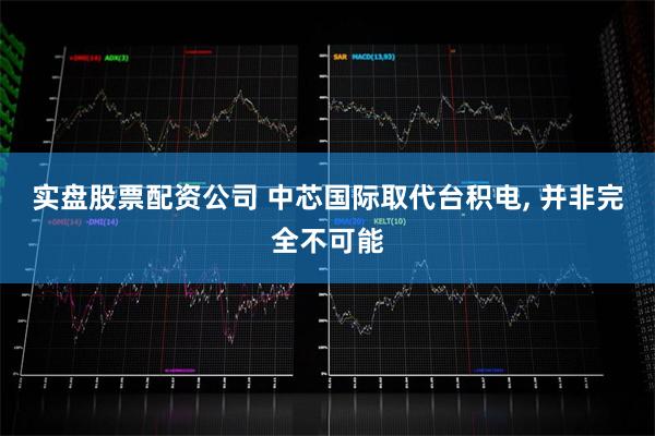 实盘股票配资公司 中芯国际取代台积电, 并非完全不可能