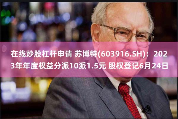 在线炒股杠杆申请 苏博特(603916.SH)：2023年年度权益分派10派1.5元 股权登记6月24日