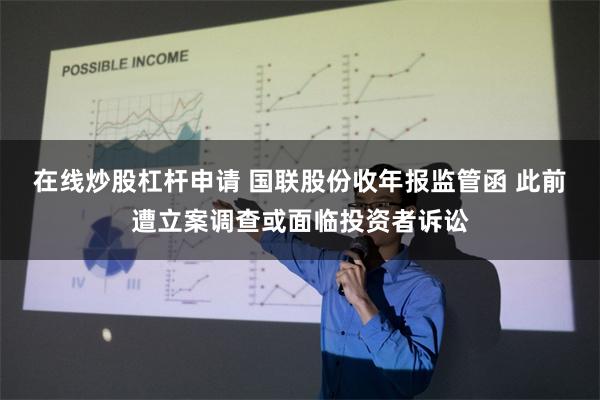 在线炒股杠杆申请 国联股份收年报监管函 此前遭立案调查或面临投资者诉讼