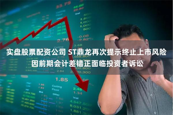 实盘股票配资公司 ST鼎龙再次提示终止上市风险 因前期会计差错正面临投资者诉讼