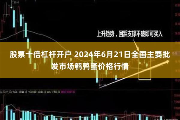 股票十倍杠杆开户 2024年6月21日全国主要批发市场鹌鹑蛋价格行情