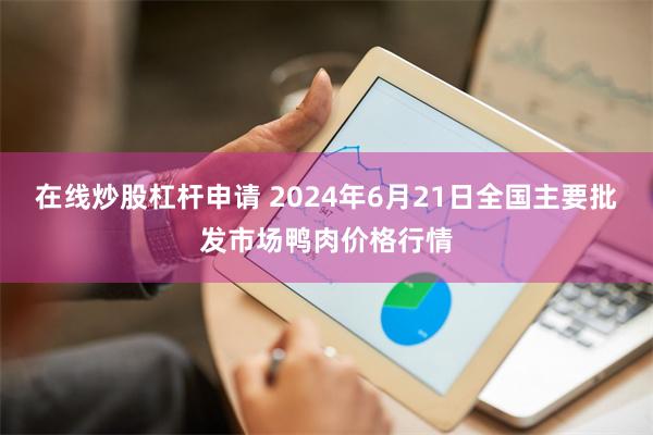 在线炒股杠杆申请 2024年6月21日全国主要批发市场鸭肉价格行情