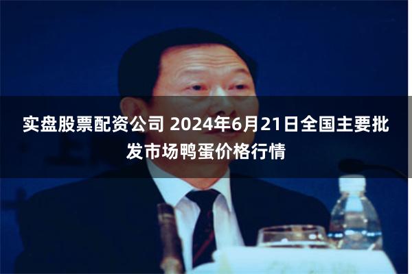 实盘股票配资公司 2024年6月21日全国主要批发市场鸭蛋价格行情
