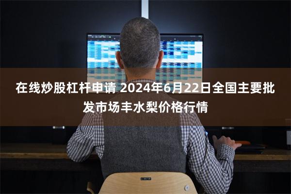 在线炒股杠杆申请 2024年6月22日全国主要批发市场丰水梨价格行情