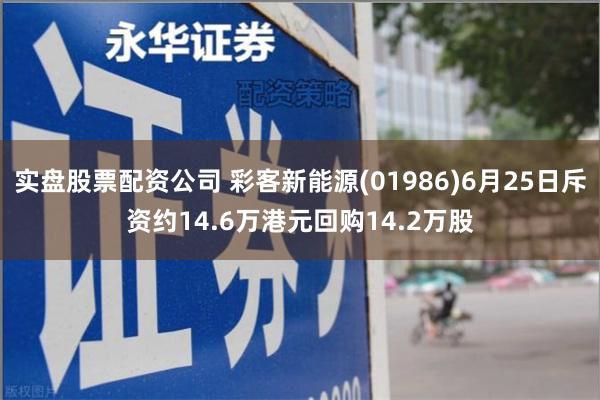 实盘股票配资公司 彩客新能源(01986)6月25日斥资约14.6万港元回购14.2万股