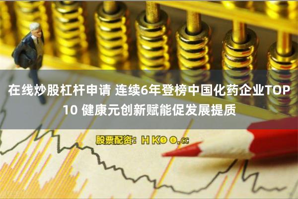 在线炒股杠杆申请 连续6年登榜中国化药企业TOP10 健康元创新赋能促发展提质