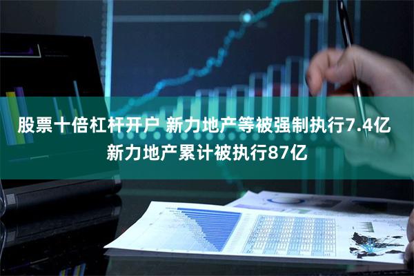 股票十倍杠杆开户 新力地产等被强制执行7.4亿 新力地产累计被执行87亿