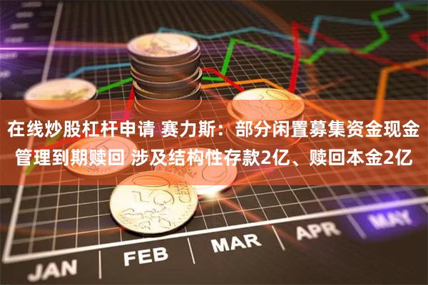 在线炒股杠杆申请 赛力斯：部分闲置募集资金现金管理到期赎回 涉及结构性存款2亿、赎回本金2亿