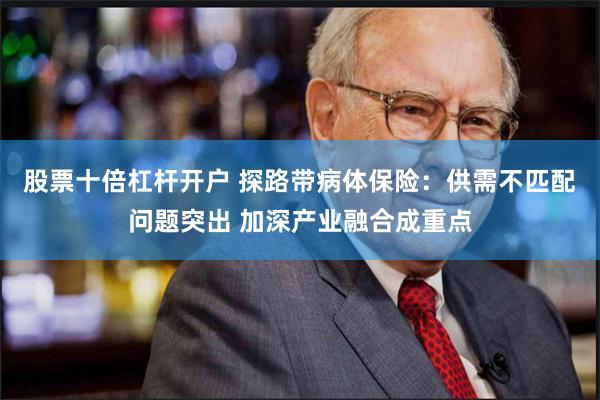 股票十倍杠杆开户 探路带病体保险：供需不匹配问题突出 加深产业融合成重点