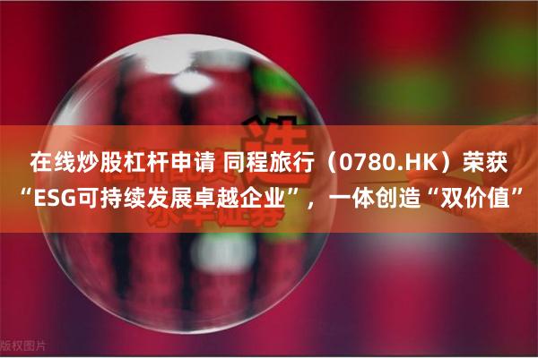 在线炒股杠杆申请 同程旅行（0780.HK）荣获“ESG可持续发展卓越企业”，一体创造“双价值”