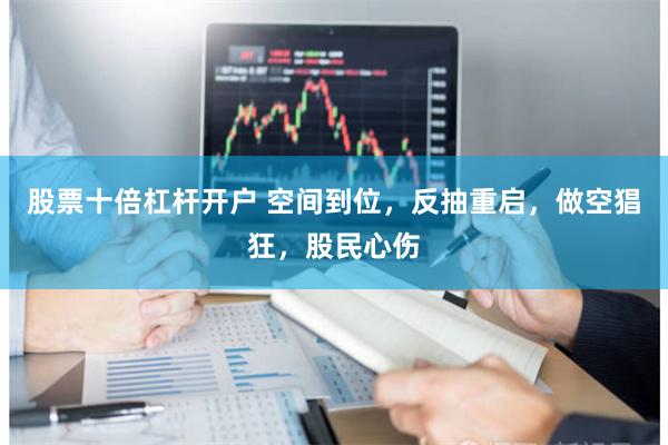 股票十倍杠杆开户 空间到位，反抽重启，做空猖狂，股民心伤