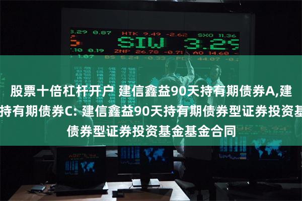 股票十倍杠杆开户 建信鑫益90天持有期债券A,建信鑫益90天持有期债券C: 建信鑫益90天持有期债券型证券投资基金基金合同