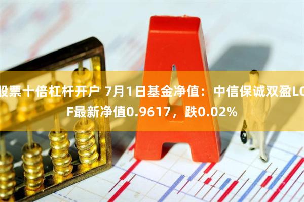 股票十倍杠杆开户 7月1日基金净值：中信保诚双盈LOF最新净值0.9617，跌0.02%