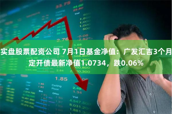 实盘股票配资公司 7月1日基金净值：广发汇吉3个月定开债最新净值1.0734，跌0.06%