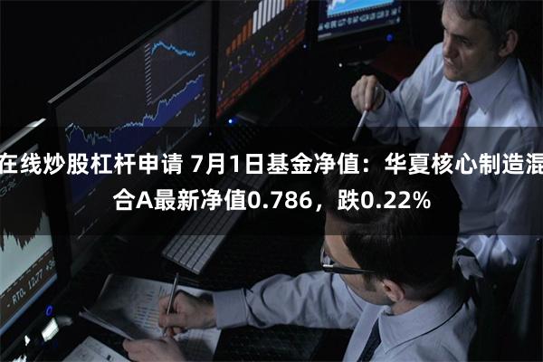 在线炒股杠杆申请 7月1日基金净值：华夏核心制造混合A最新净值0.786，跌0.22%