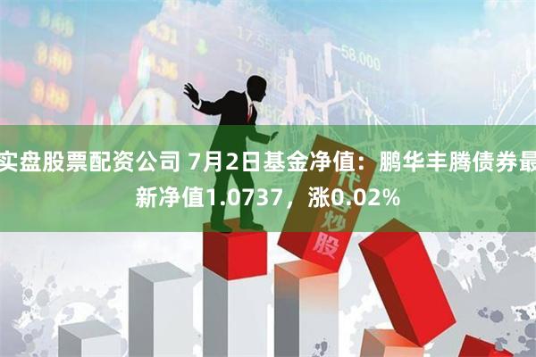 实盘股票配资公司 7月2日基金净值：鹏华丰腾债券最新净值1.0737，涨0.02%