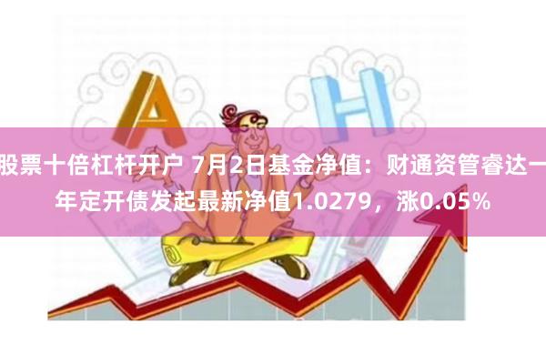 股票十倍杠杆开户 7月2日基金净值：财通资管睿达一年定开债发起最新净值1.0279，涨0.05%