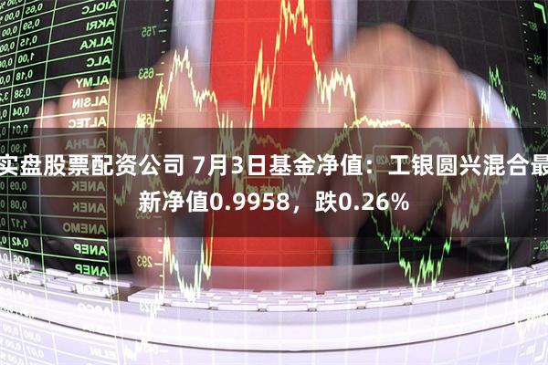 实盘股票配资公司 7月3日基金净值：工银圆兴混合最新净值0.9958，跌0.26%