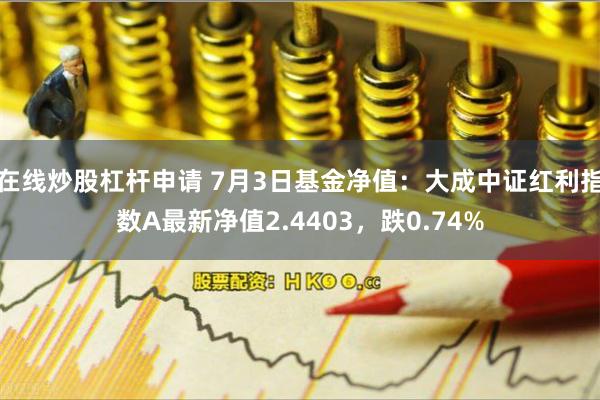 在线炒股杠杆申请 7月3日基金净值：大成中证红利指数A最新净值2.4403，跌0.74%