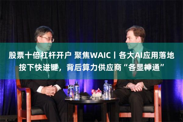 股票十倍杠杆开户 聚焦WAIC丨各大AI应用落地按下快进键，背后算力供应商“各显神通”