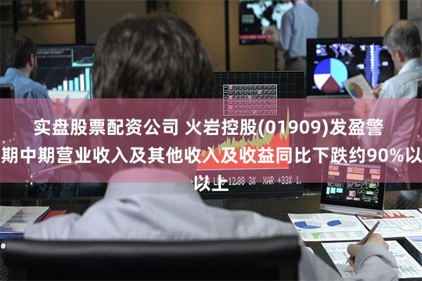 实盘股票配资公司 火岩控股(01909)发盈警 预期中期营业收入及其他收入及收益同比下跌约90%以上